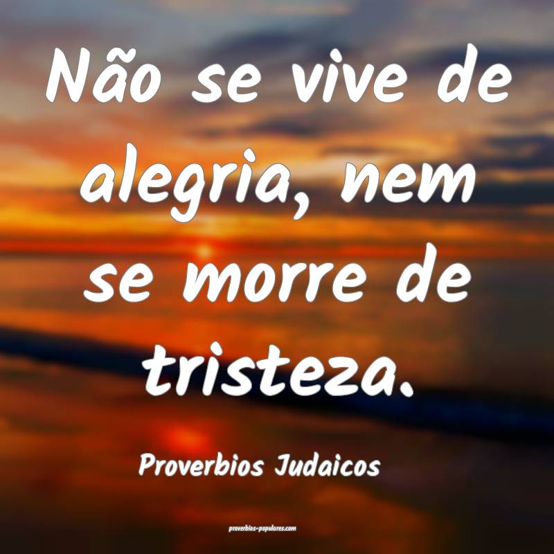 Não se vive de alegria, nem se morre de tristeza.
...