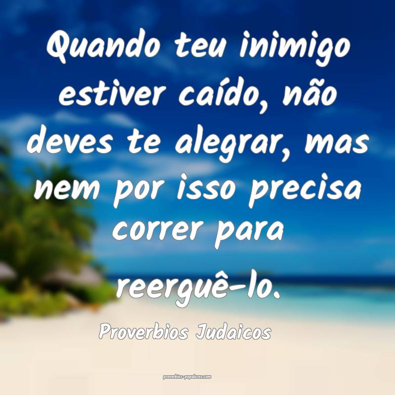 Quando teu inimigo estiver caído, não deves te alegrar, mas nem por ...