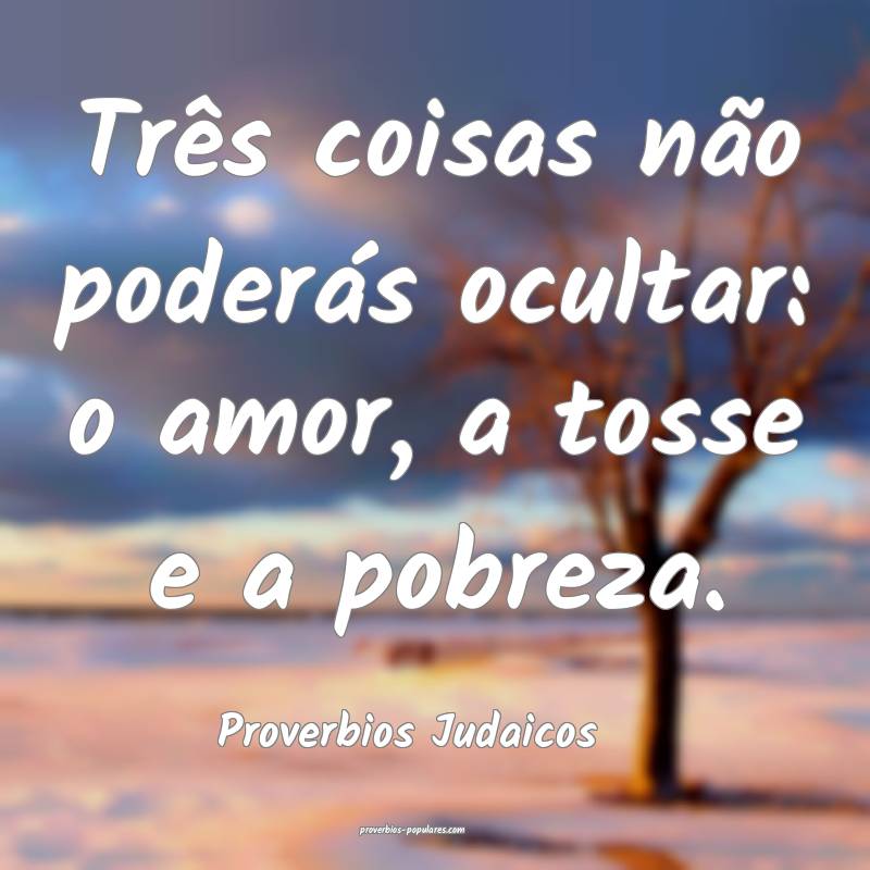 Três coisas não poderás ocultar: o amor, a tosse e a pobreza.
...