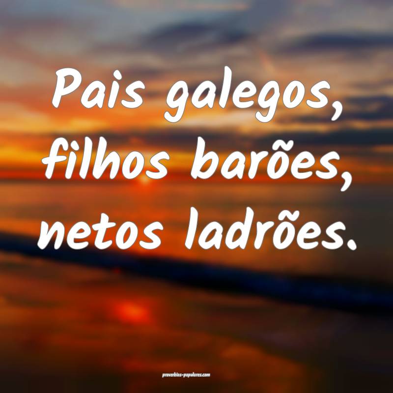 Pais galegos, filhos barões, netos ladrões.
...