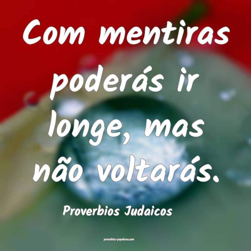 Com mentiras poderás ir longe, mas não voltarás.
...