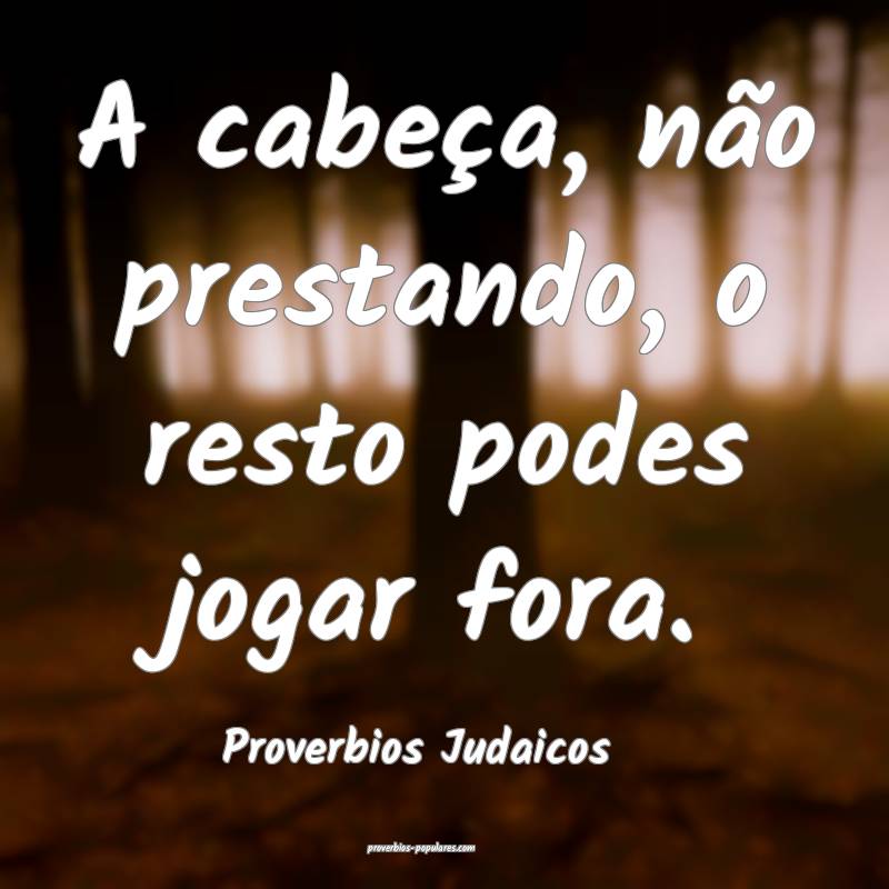 A cabeça, não prestando, o resto podes jogar fora.
...