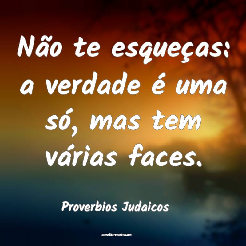 Não te esqueças: a verdade é uma só, mas tem várias faces.
...