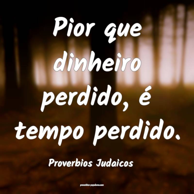 Pior que dinheiro perdido, é tempo perdido.
...