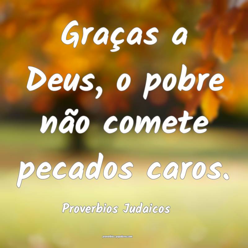 Graças a Deus, o pobre não comete pecados caros.
...