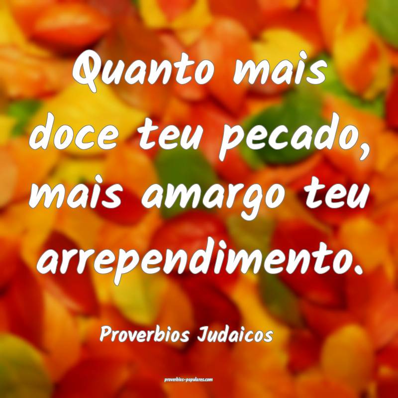 Quanto mais doce teu pecado, mais amargo teu arrependimento.
...
