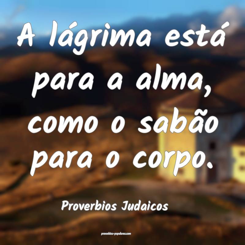 A lágrima está para a alma, como o sabão para o corpo.
...