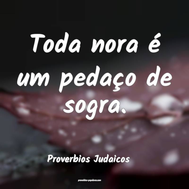 Toda nora é um pedaço de sogra.
...