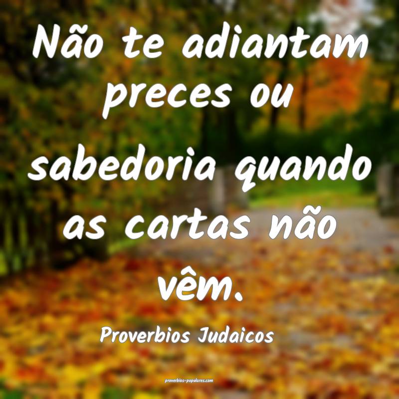 Não te adiantam preces ou sabedoria quando as cartas não vêm.
...