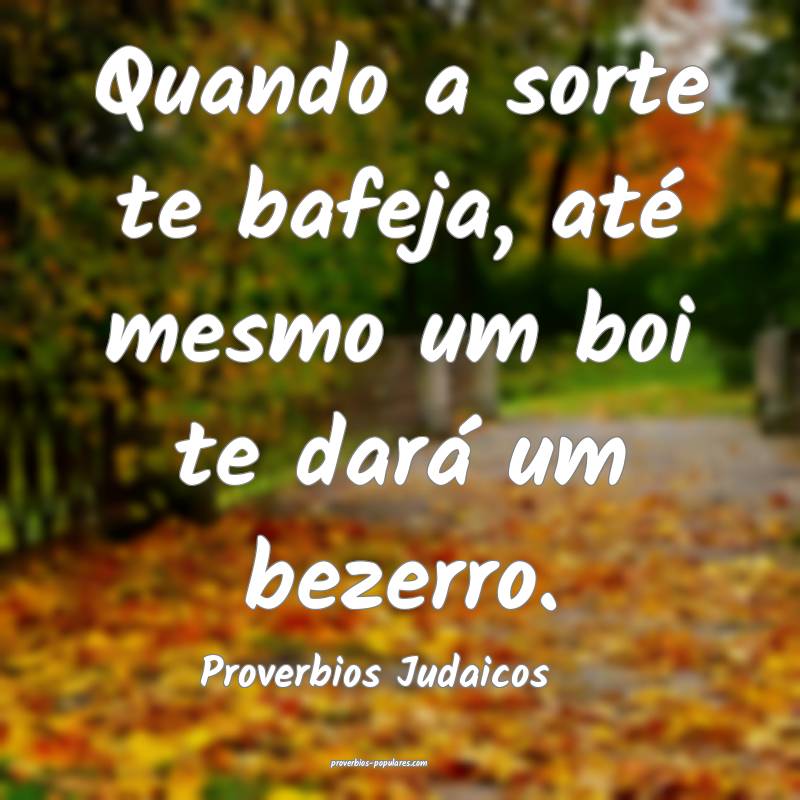 Quando a sorte te bafeja, até mesmo um boi te dará um bezerro.
...