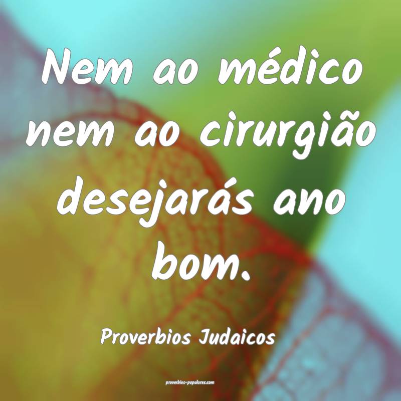 Nem ao médico nem ao cirurgião desejarás ano bom.
...