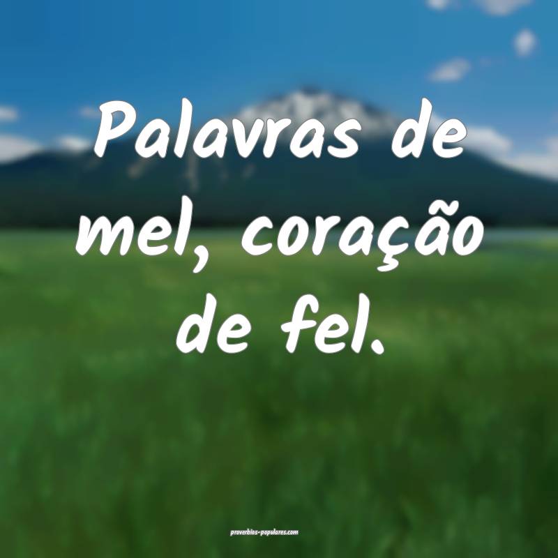 Palavras de mel, coração de fel.
...