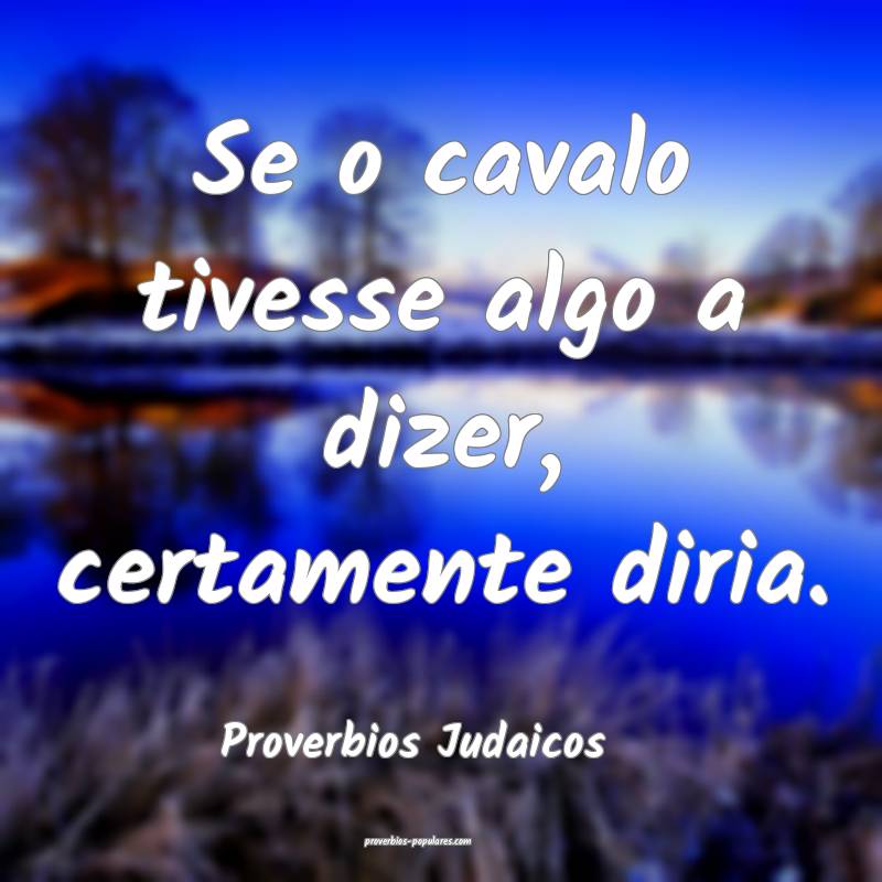 Se o cavalo tivesse algo a dizer, certamente diria.
...