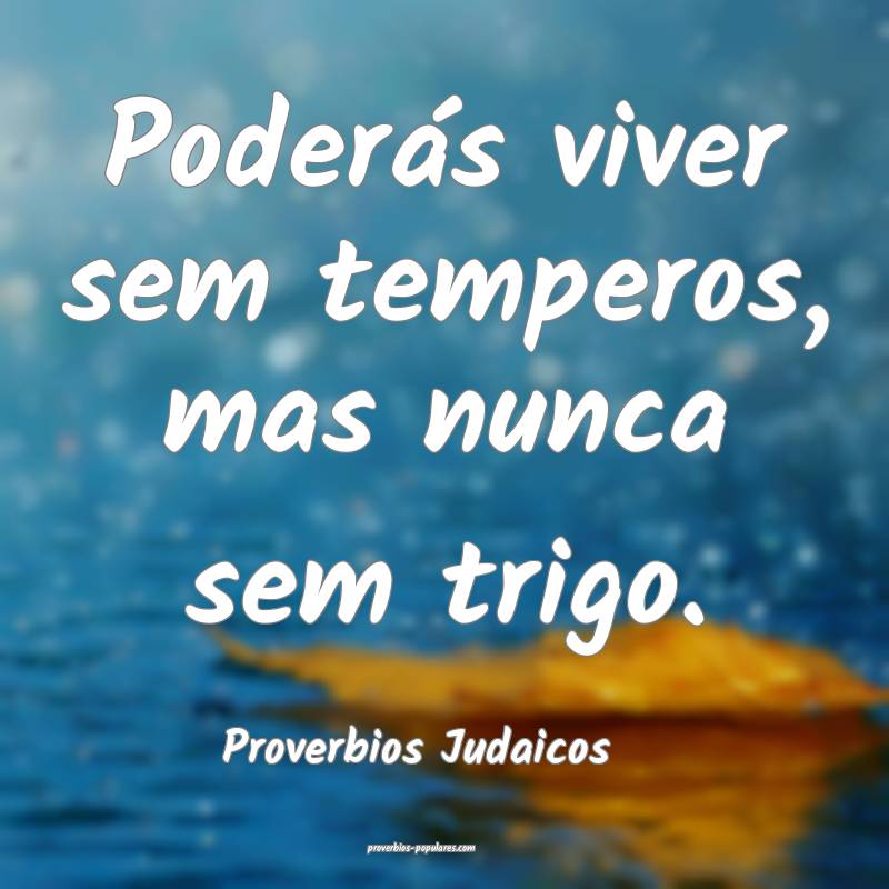 Poderás viver sem temperos, mas nunca sem trigo.
...