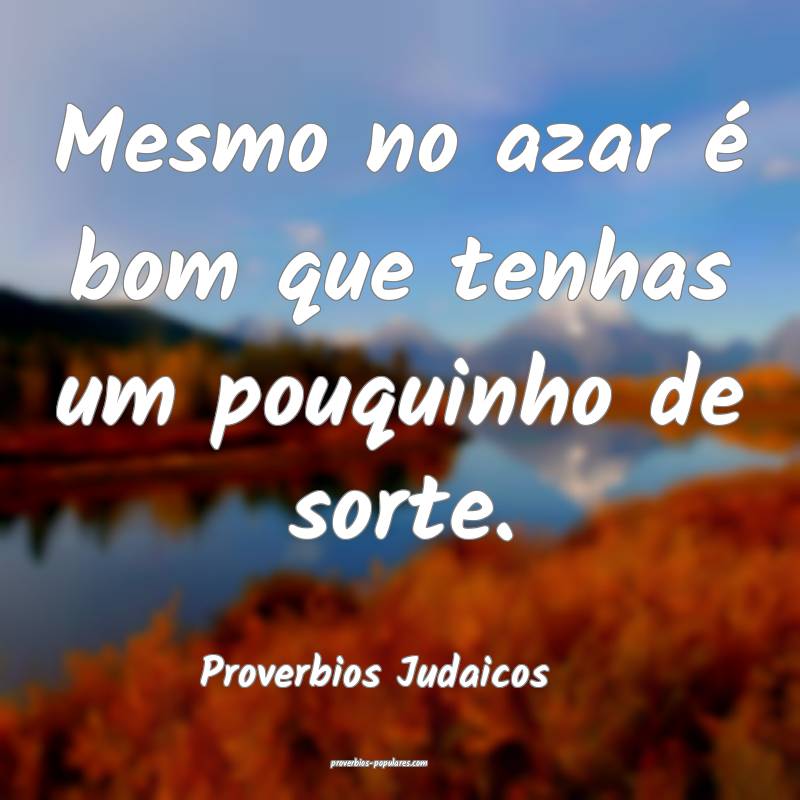 Mesmo no azar é bom que tenhas um pouquinho de sorte.
...