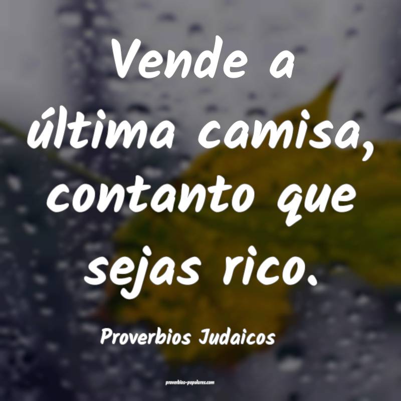 Vende a última camisa, contanto que sejas rico.
...