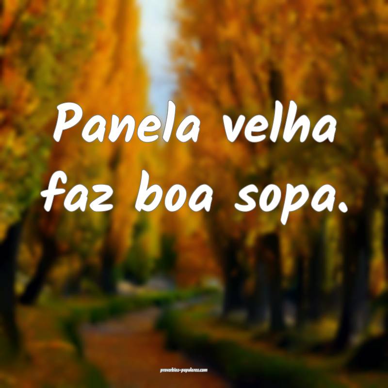 Panela velha faz boa sopa.
...