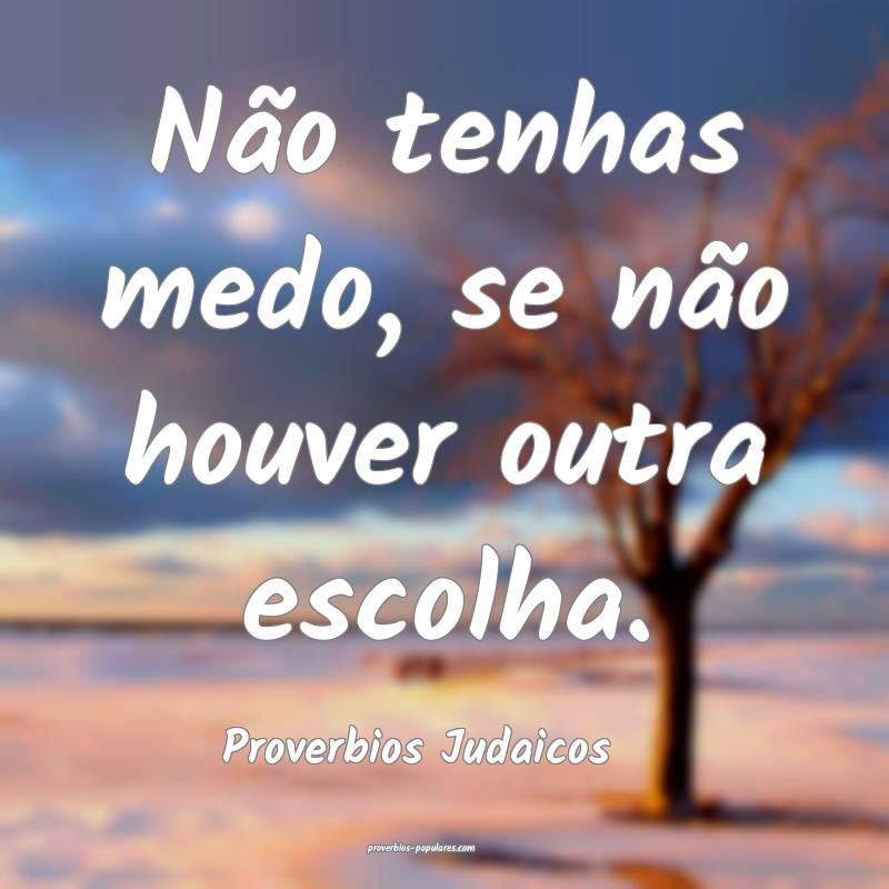 Não tenhas medo, se não houver outra escolha.
...