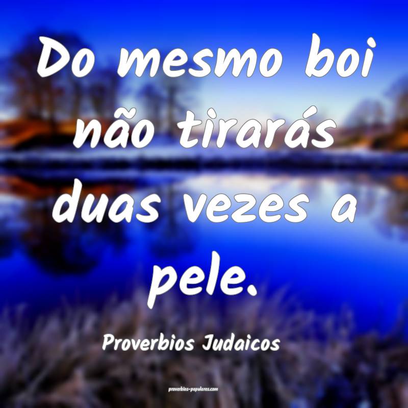 Do mesmo boi não tirarás duas vezes a pele.
...