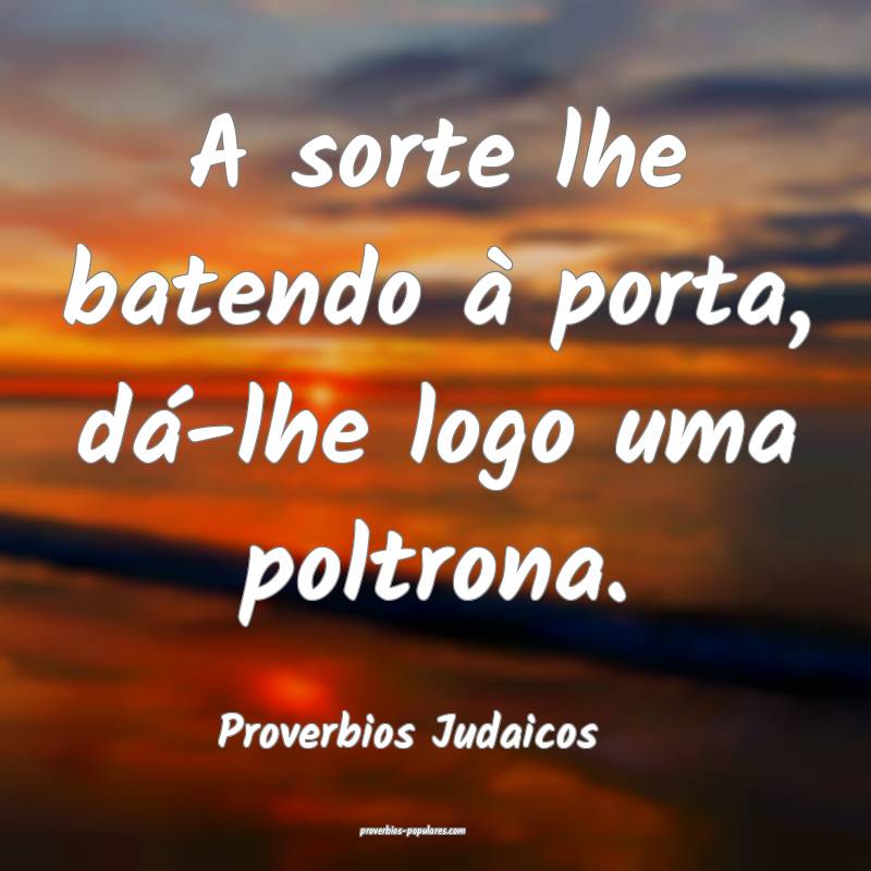 A sorte lhe batendo à porta, dá-lhe logo uma poltrona.
...