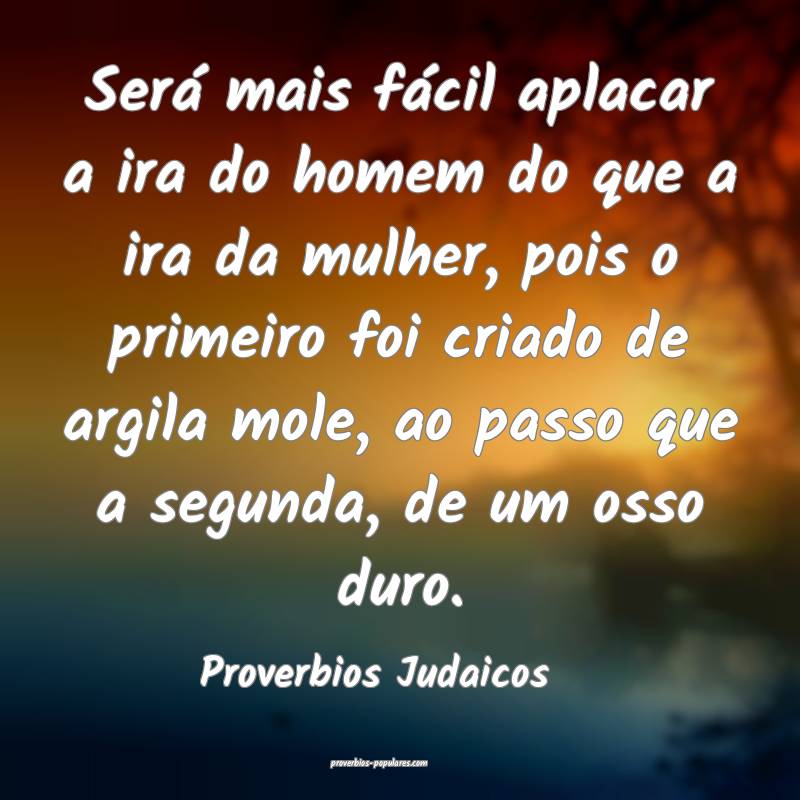 Será mais fácil aplacar a ira do homem do que a ira da mulher, pois ...