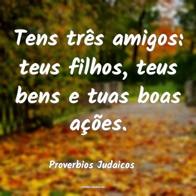 Tens três amigos: teus filhos, teus bens e tuas boas ações.
...