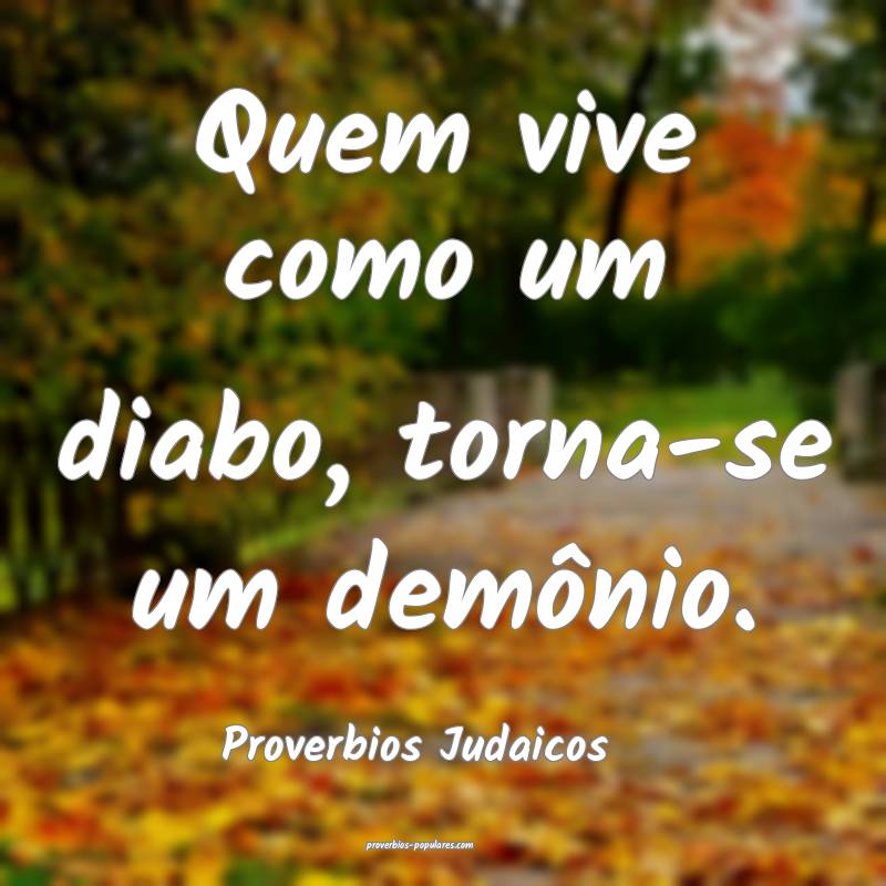 Quem vive como um diabo, torna-se um demônio.
...