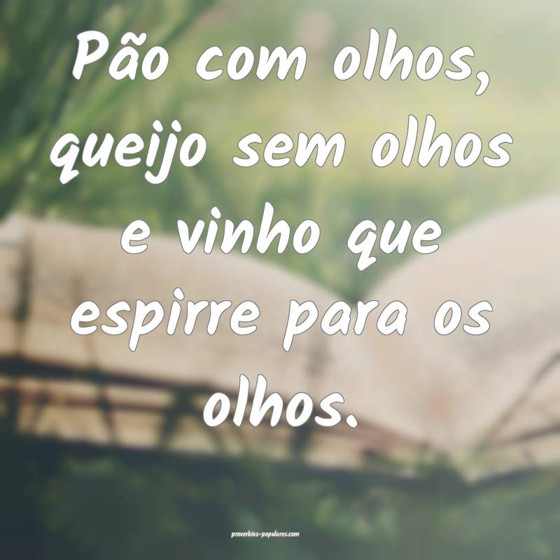 Pão com olhos, queijo sem olhos e vinho que espirre para os olhos.
...