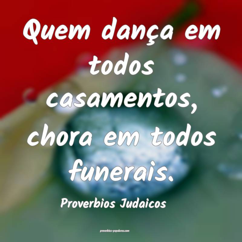 Quem dança em todos casamentos, chora em todos funerais.
...