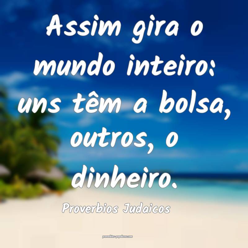 Assim gira o mundo inteiro: uns têm a bolsa, outros, o dinheiro.
...