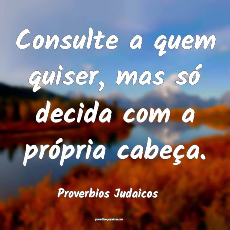 Consulte a quem quiser, mas só decida com a própria cabeça.
...