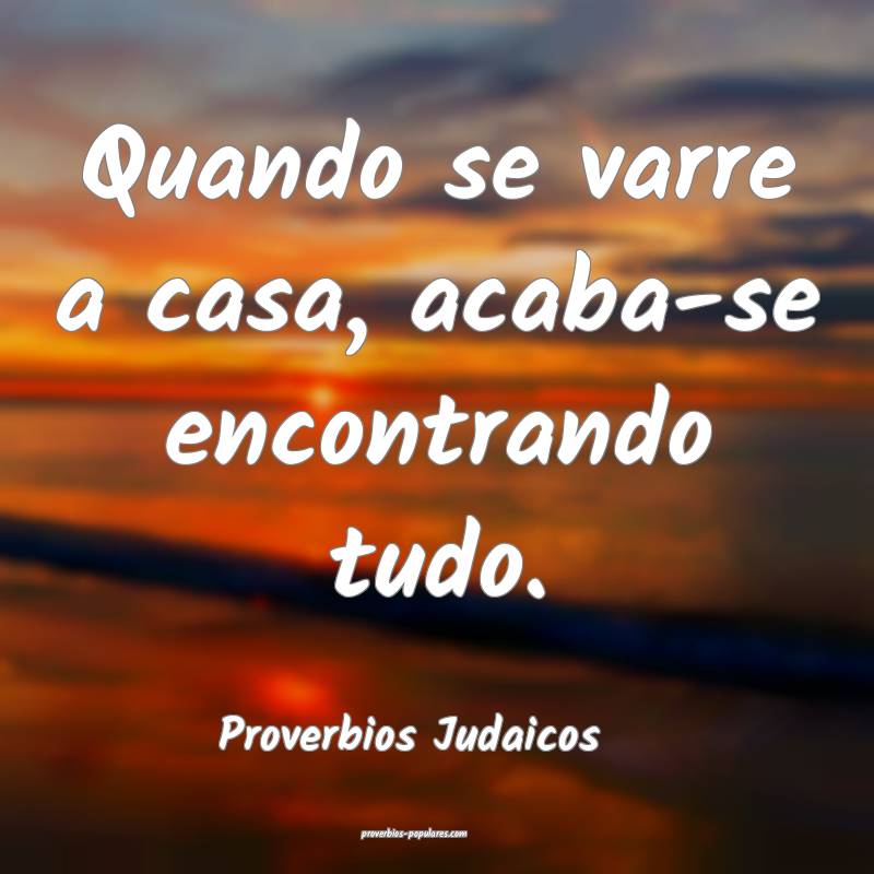 Quando se varre a casa, acaba-se encontrando tudo.
...