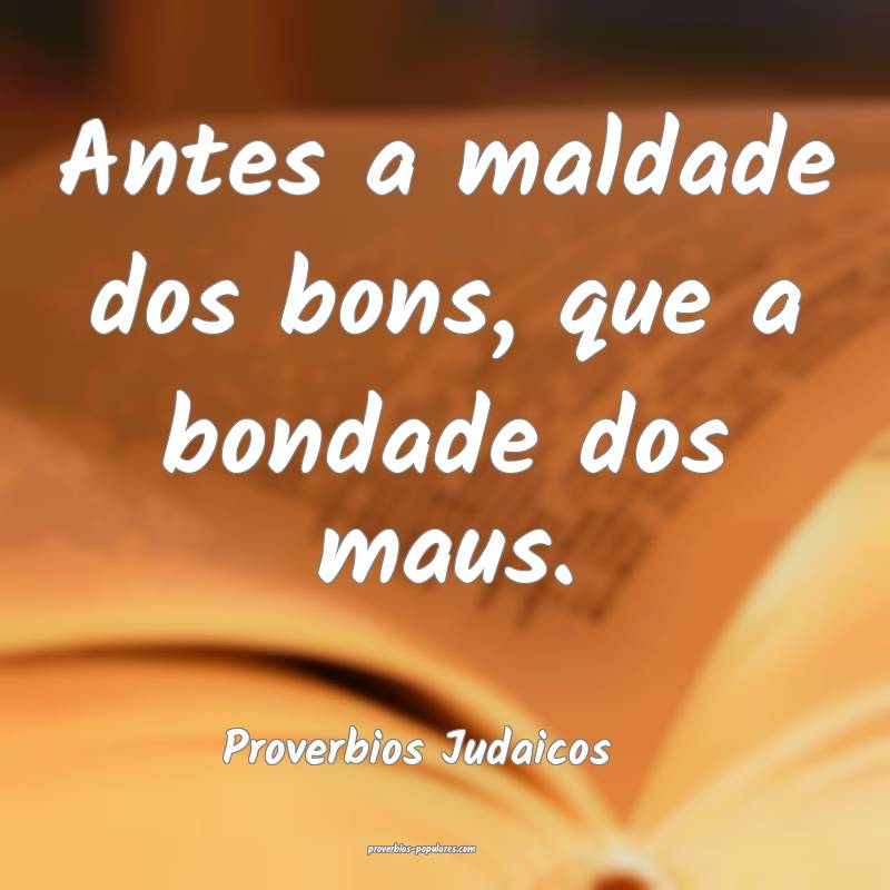 Antes a maldade dos bons, que a bondade dos maus.
...