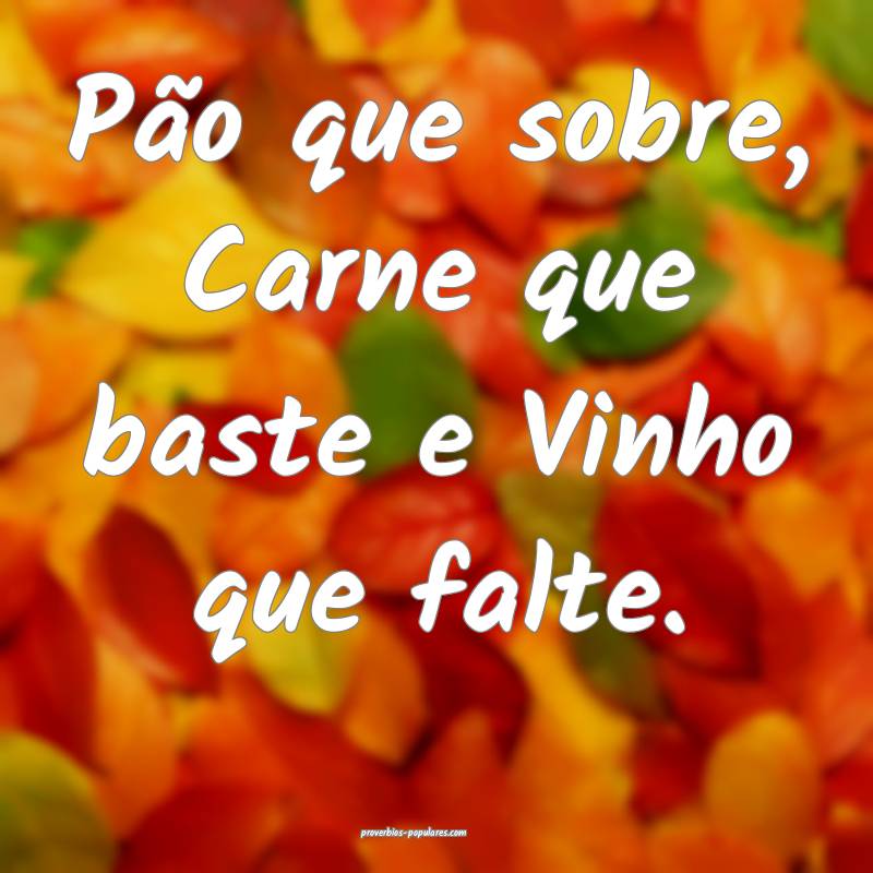 Pão que sobre, Carne que baste e Vinho que falte.
...