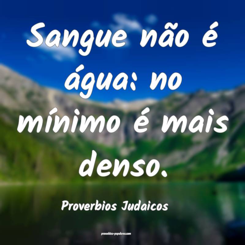 Sangue não é água: no mínimo é mais denso.
...