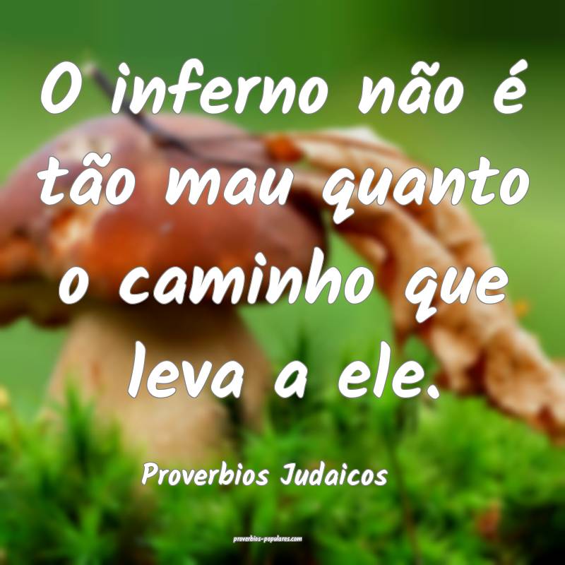 O inferno não é tão mau quanto o caminho que leva a ele.
...