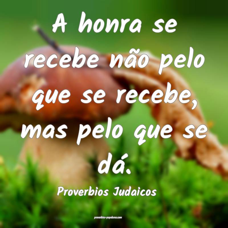 A honra se recebe não pelo que se recebe, mas pelo que se dá.
...