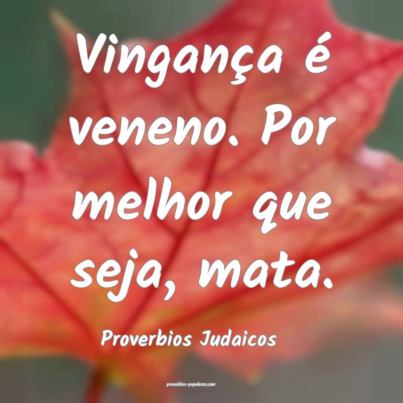 Vingança é veneno. Por melhor que seja, mata.
...