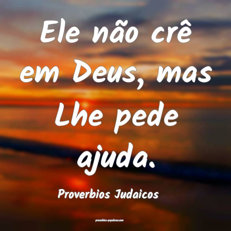 Ele não crê em Deus, mas Lhe pede ajuda.
...
