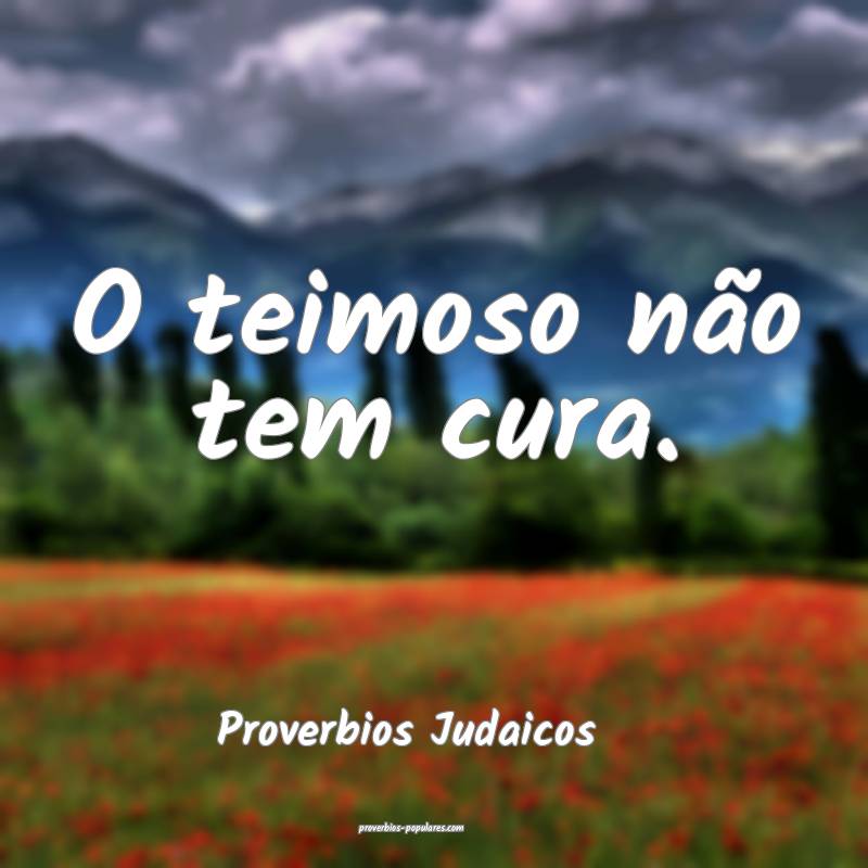 Proverbios Judaicos - O teimoso não tem cura.
 ...