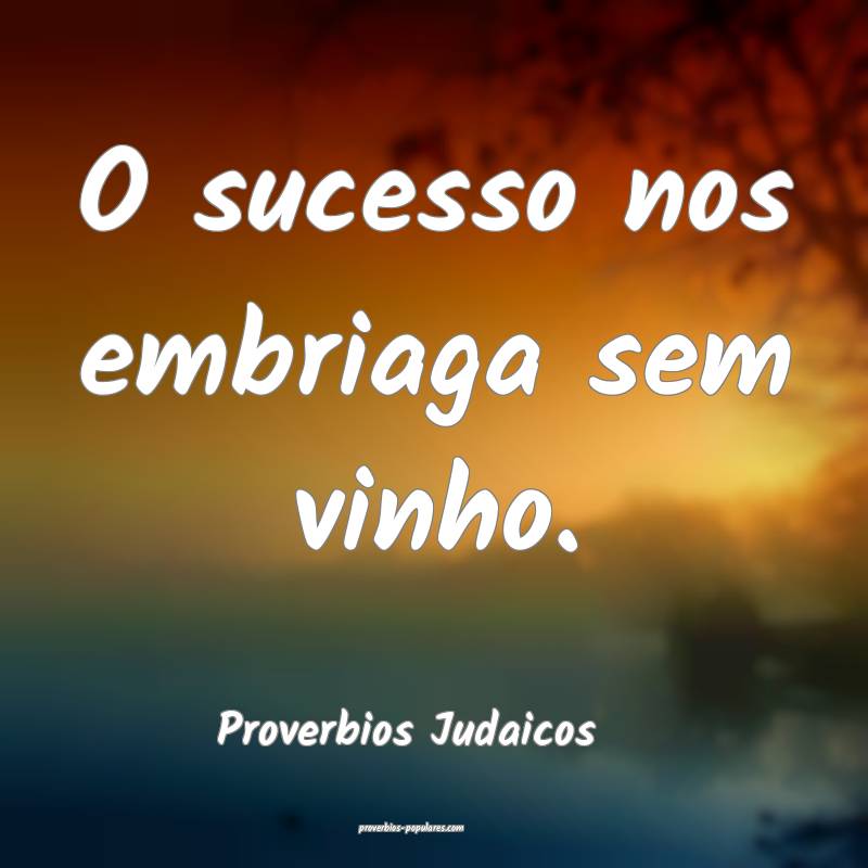 O sucesso nos embriaga sem vinho.
...