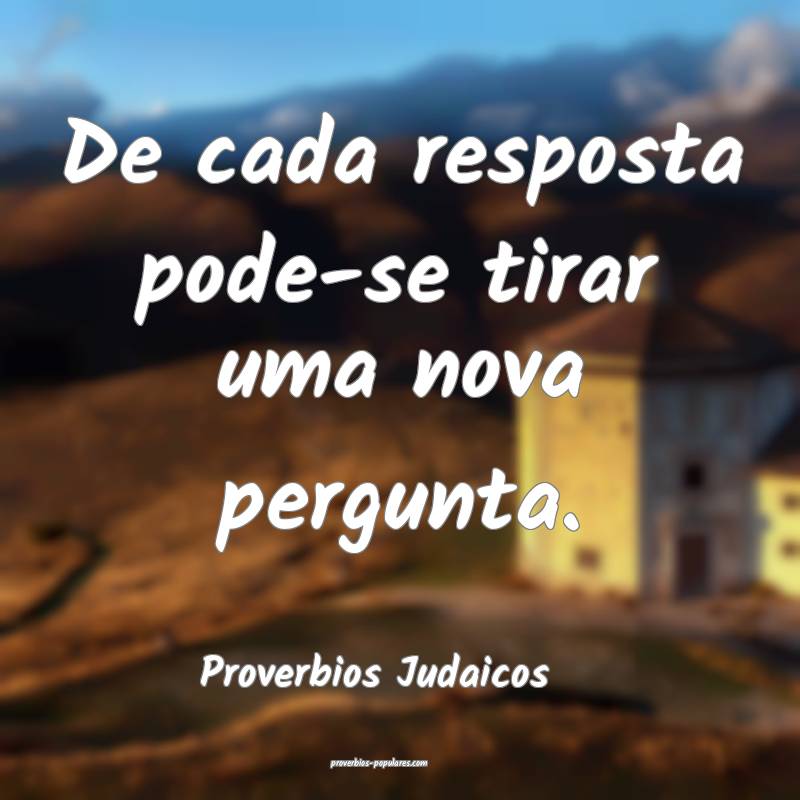 De cada resposta pode-se tirar uma nova pergunta.
...