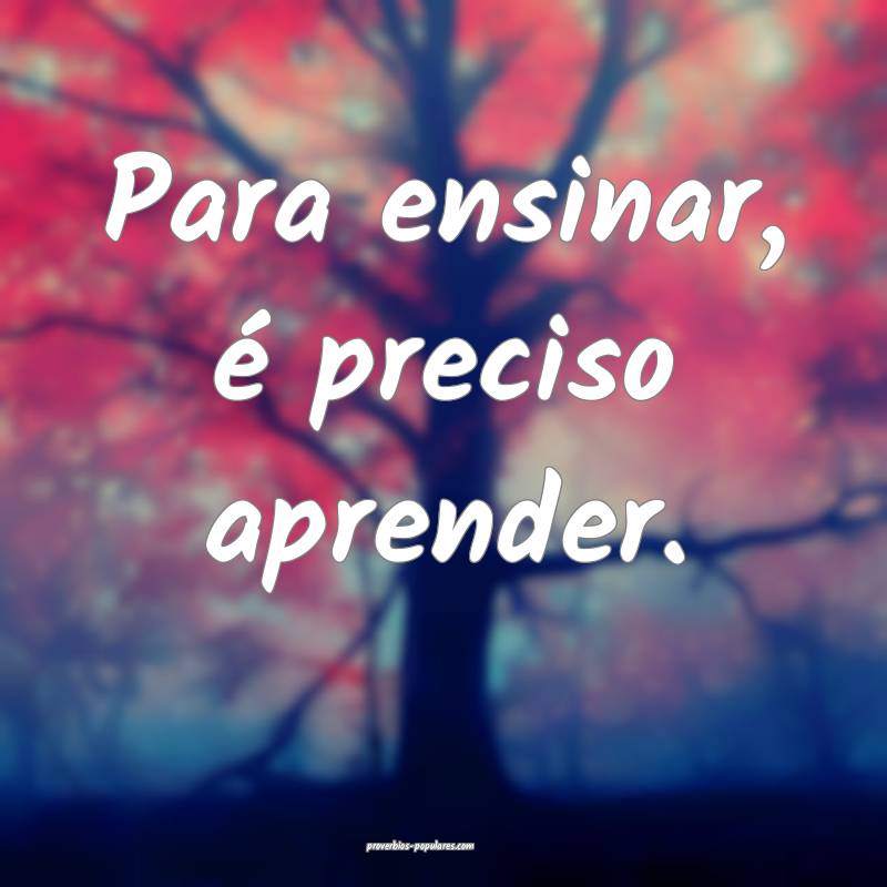 Para ensinar, é preciso aprender.
...