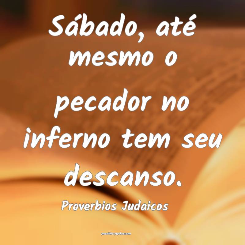 Sábado, até mesmo o pecador no inferno tem seu descanso.
...