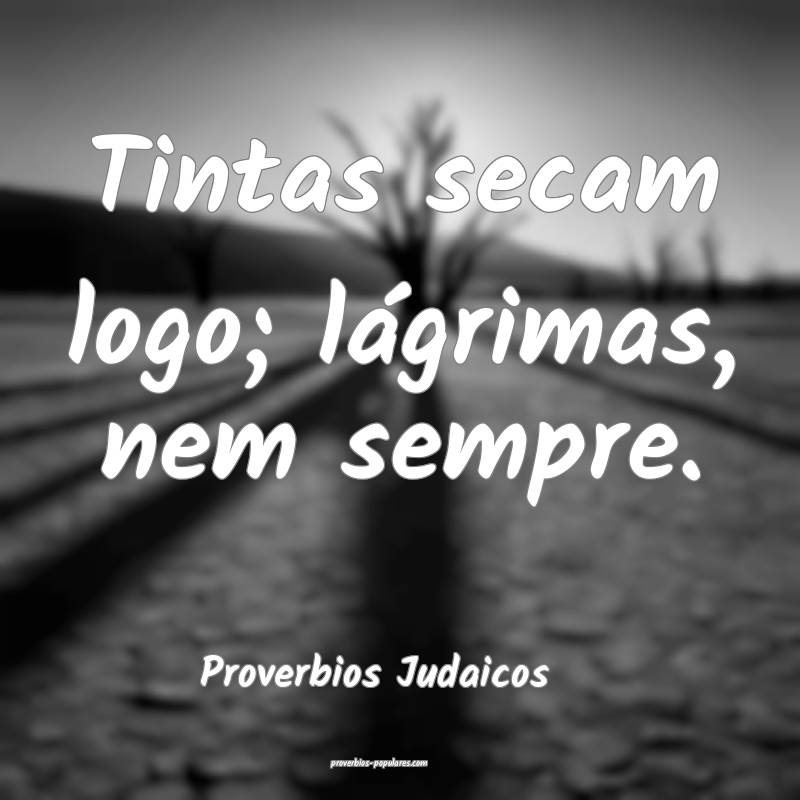 Tintas secam logo; lágrimas, nem sempre.
...