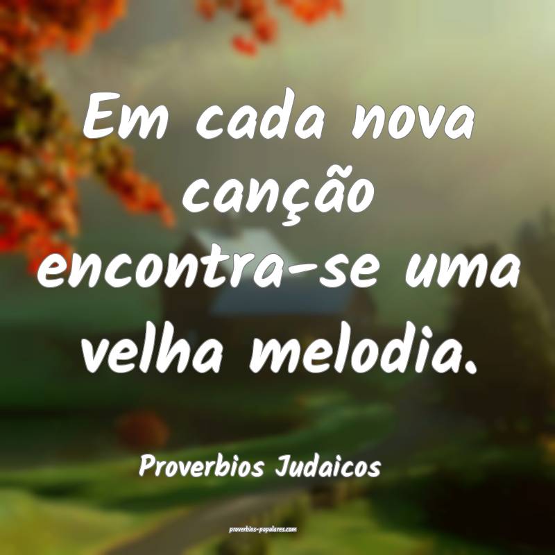Em cada nova canção encontra-se uma velha melodia.
...