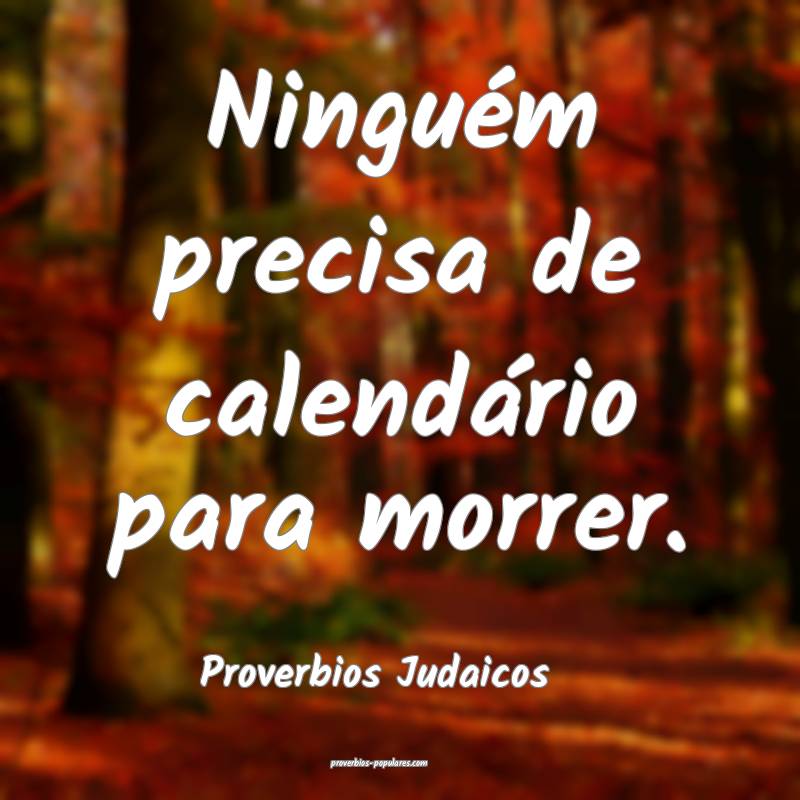 Ninguém precisa de calendário para morrer.
...