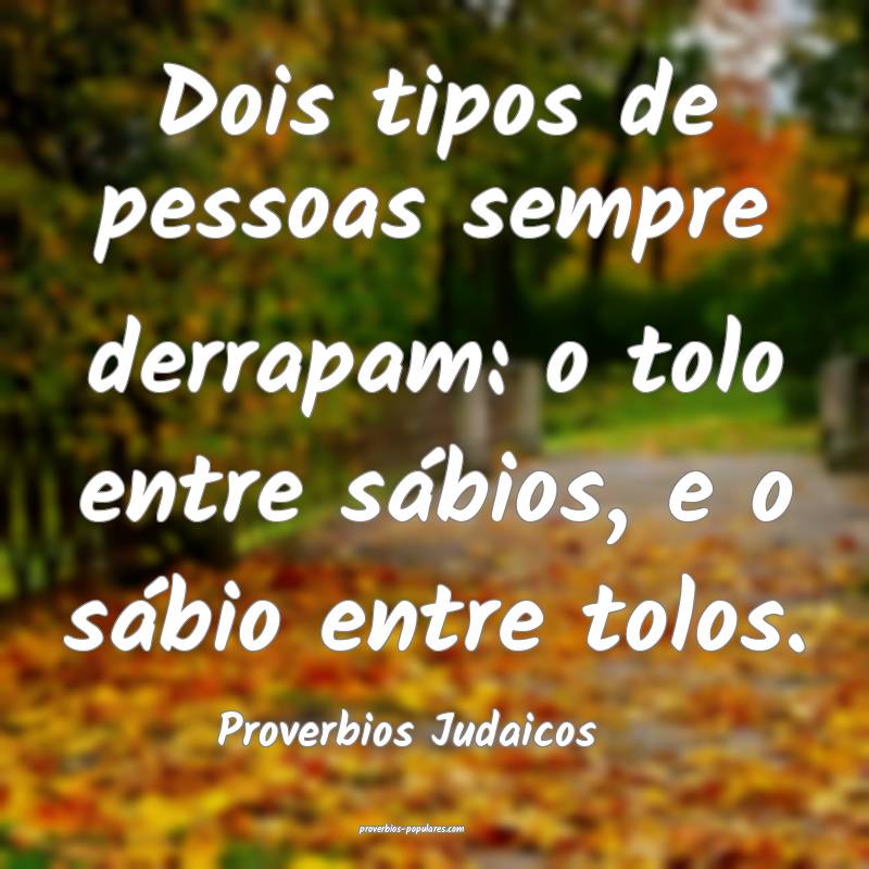 Dois tipos de pessoas sempre derrapam: o tolo entre sábios, e o sábi...