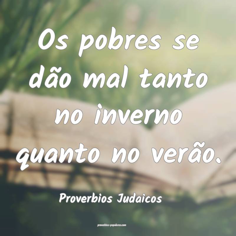 Os pobres se dão mal tanto no inverno quanto no verão.
...