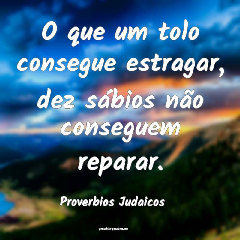 O que um tolo consegue estragar, dez sábios não conseguem reparar.
...